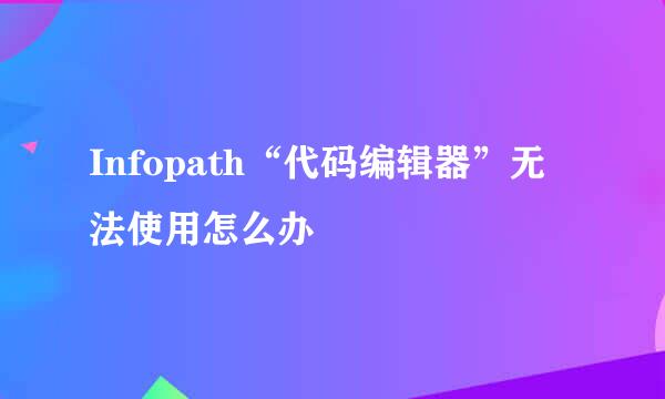 Infopath“代码编辑器”无法使用怎么办