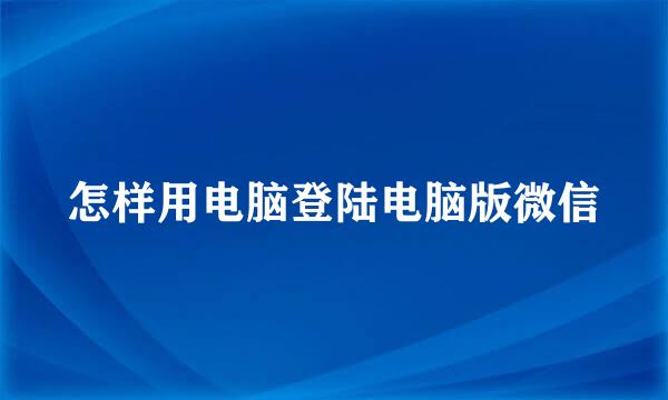 怎样用电脑登陆电脑版微信