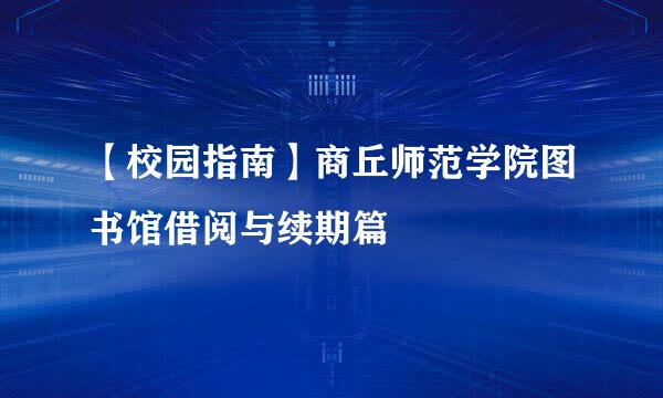 【校园指南】商丘师范学院图书馆借阅与续期篇