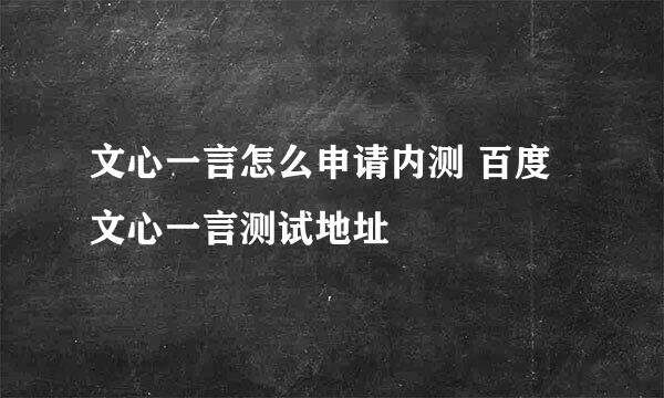 文心一言怎么申请内测 百度文心一言测试地址