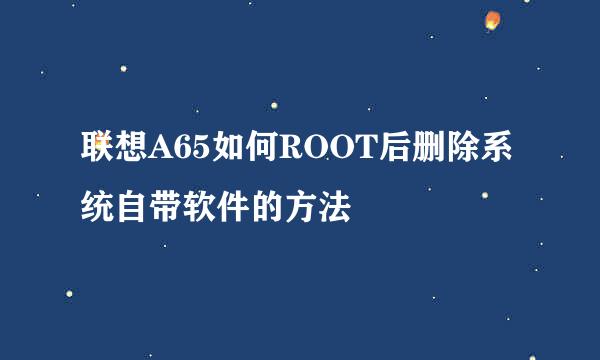 联想A65如何ROOT后删除系统自带软件的方法