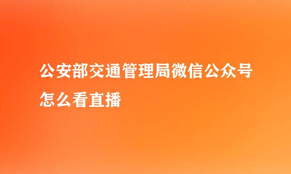 公安部交通管理局微信公众号怎么看直播