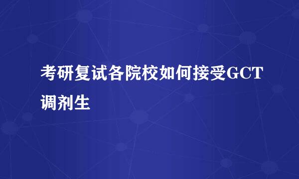 考研复试各院校如何接受GCT调剂生