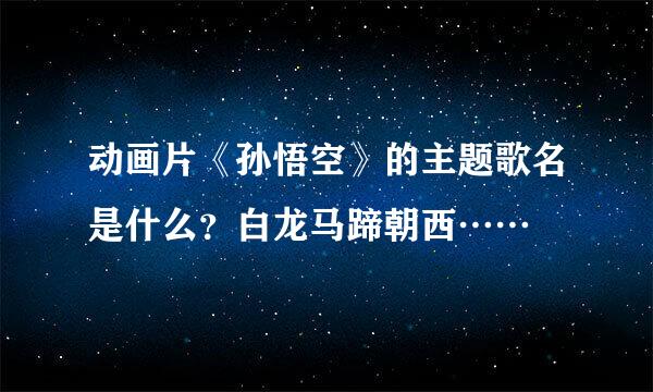 动画片《孙悟空》的主题歌名是什么？白龙马蹄朝西……