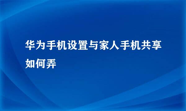 华为手机设置与家人手机共享如何弄