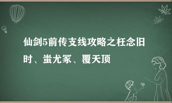 仙剑5前传支线攻略之枉念旧时、蚩尤冢、覆天顶