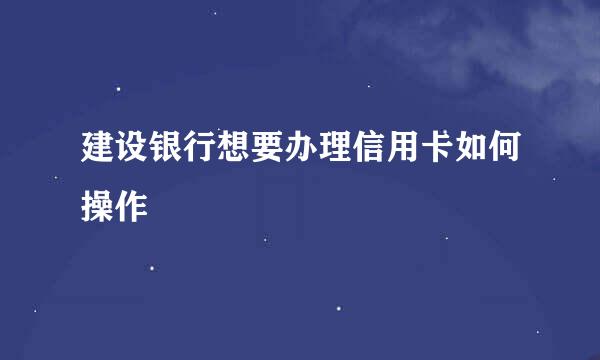 建设银行想要办理信用卡如何操作