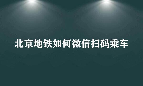 北京地铁如何微信扫码乘车