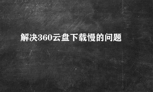 解决360云盘下载慢的问题