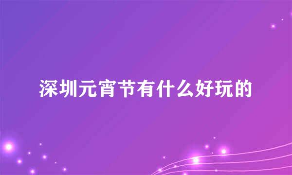 深圳元宵节有什么好玩的