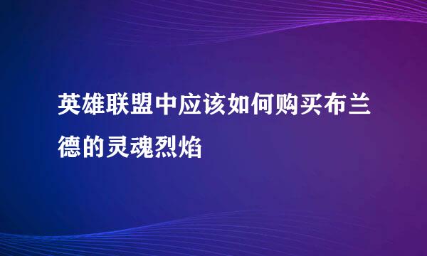 英雄联盟中应该如何购买布兰德的灵魂烈焰