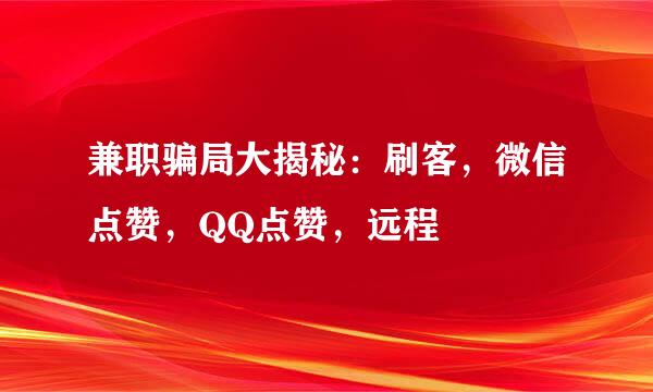 兼职骗局大揭秘：刷客，微信点赞，QQ点赞，远程