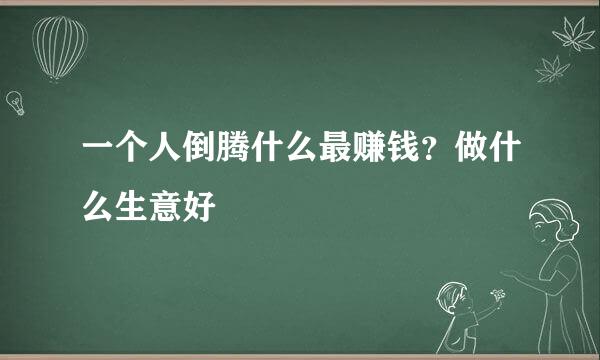 一个人倒腾什么最赚钱？做什么生意好