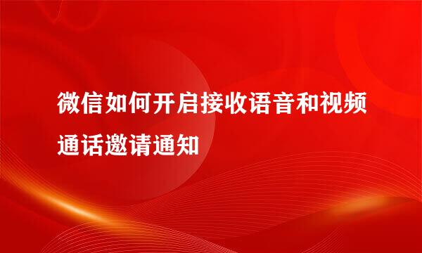 微信如何开启接收语音和视频通话邀请通知