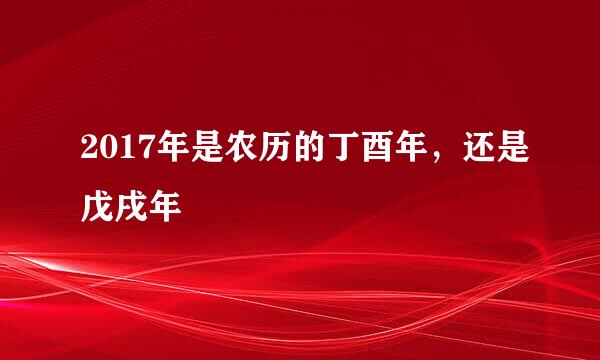 2017年是农历的丁酉年，还是戊戌年