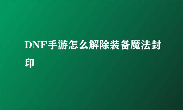 DNF手游怎么解除装备魔法封印