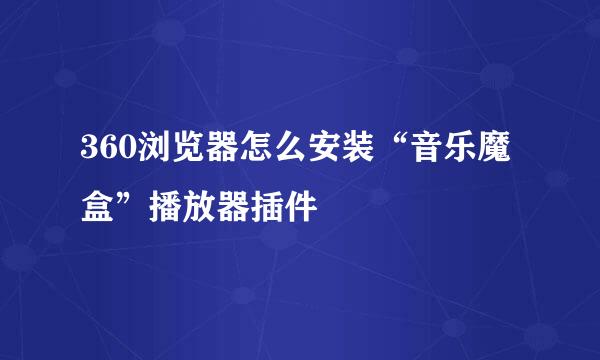 360浏览器怎么安装“音乐魔盒”播放器插件