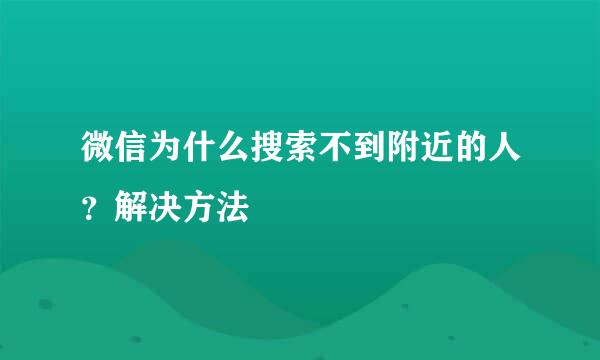 微信为什么搜索不到附近的人？解决方法