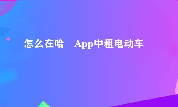 怎么在哈啰App中租电动车