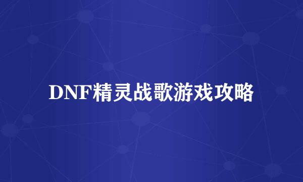 DNF精灵战歌游戏攻略