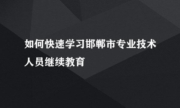 如何快速学习邯郸市专业技术人员继续教育