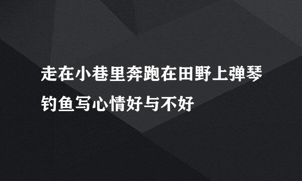 走在小巷里奔跑在田野上弹琴钓鱼写心情好与不好