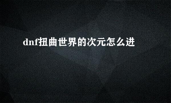 dnf扭曲世界的次元怎么进