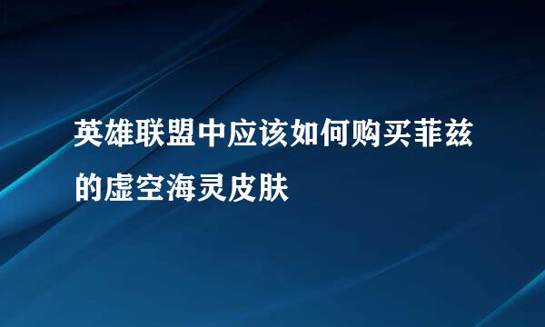 英雄联盟中应该如何购买菲兹的虚空海灵皮肤