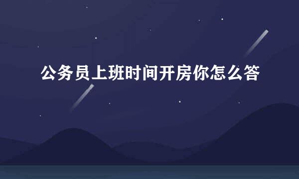 公务员上班时间开房你怎么答