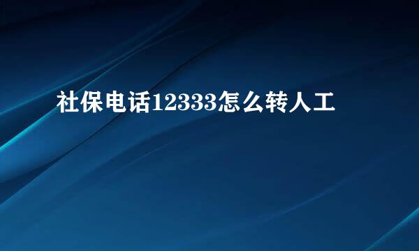 社保电话12333怎么转人工