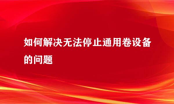 如何解决无法停止通用卷设备的问题