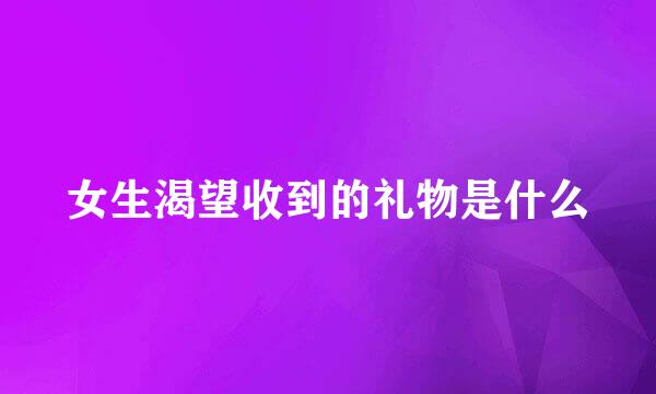 女生渴望收到的礼物是什么