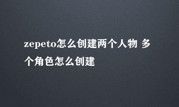 zepeto怎么创建两个人物 多个角色怎么创建