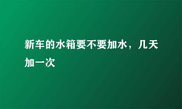 新车的水箱要不要加水，几天加一次