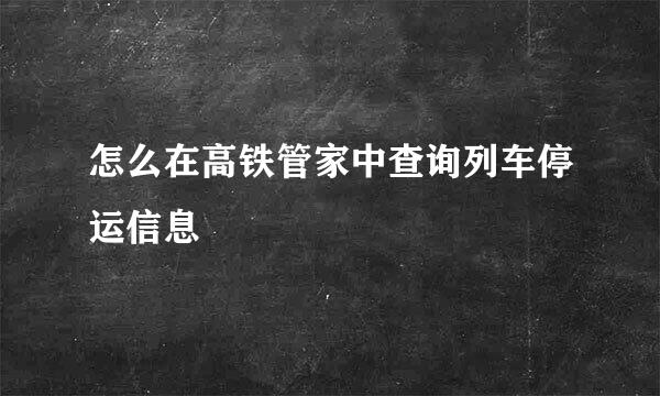 怎么在高铁管家中查询列车停运信息