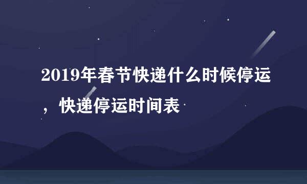 2019年春节快递什么时候停运，快递停运时间表