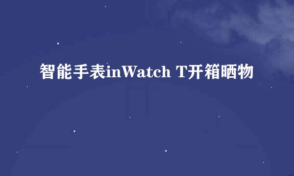 智能手表inWatch T开箱晒物