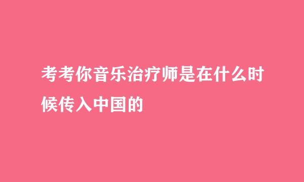 考考你音乐治疗师是在什么时候传入中国的