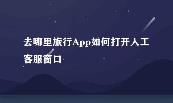 去哪里旅行App如何打开人工客服窗口