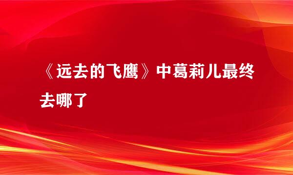 《远去的飞鹰》中葛莉儿最终去哪了