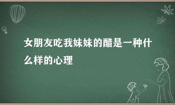 女朋友吃我妹妹的醋是一种什么样的心理