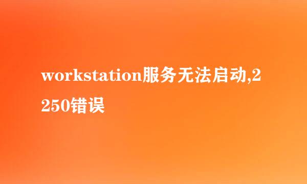 workstation服务无法启动,2250错误