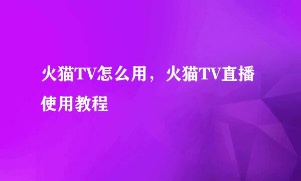 火猫TV怎么用，火猫TV直播使用教程