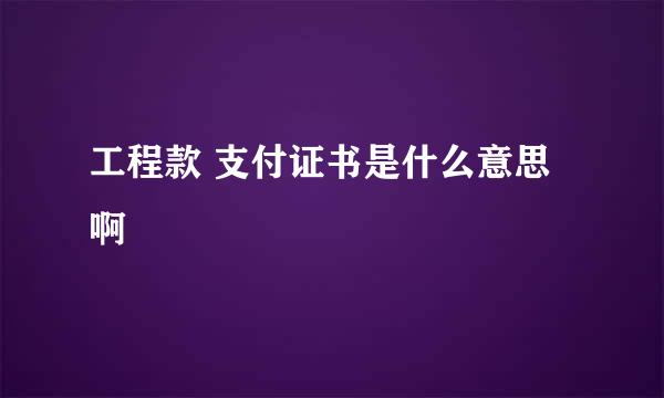 工程款 支付证书是什么意思啊