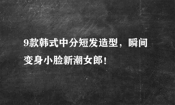 9款韩式中分短发造型，瞬间变身小脸新潮女郎！