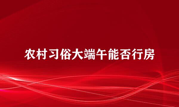 农村习俗大端午能否行房