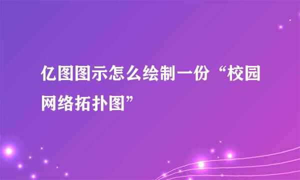 亿图图示怎么绘制一份“校园网络拓扑图”