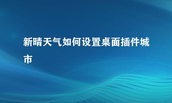 新晴天气如何设置桌面插件城市