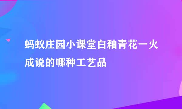 蚂蚁庄园小课堂白釉青花一火成说的哪种工艺品