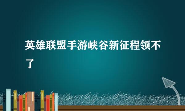 英雄联盟手游峡谷新征程领不了